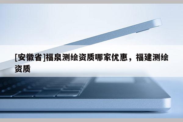 [安徽省]福泉测绘资质哪家优惠，福建测绘资质