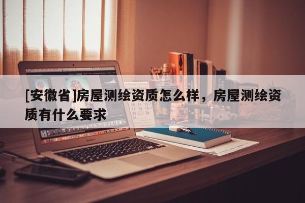 [安徽省]房屋测绘资质怎么样，房屋测绘资质有什么要求