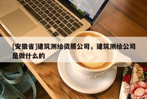 [安徽省]建筑测绘资质公司，建筑测绘公司是做什么的