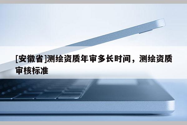 [安徽省]测绘资质年审多长时间，测绘资质审核标准