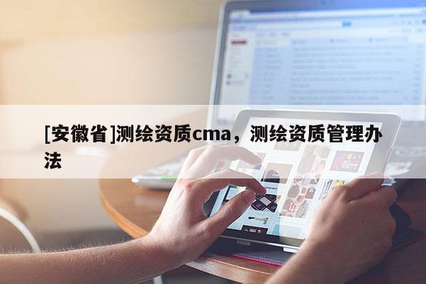 [安徽省]测绘资质cma，测绘资质管理办法
