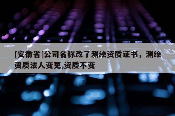 [安徽省]公司名称改了测绘资质证书，测绘资质法人变更,资质不变