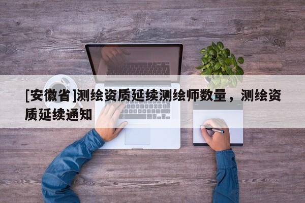 [安徽省]测绘资质延续测绘师数量，测绘资质延续通知