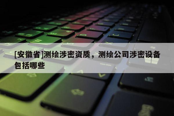 [安徽省]测绘涉密资质，测绘公司涉密设备包括哪些