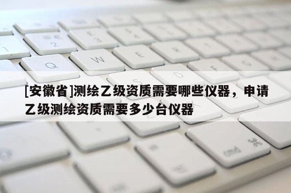 [安徽省]测绘乙级资质需要哪些仪器，申请乙级测绘资质需要多少台仪器