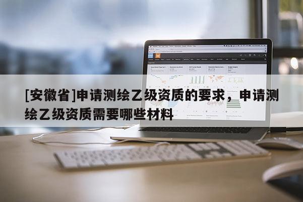 [安徽省]申请测绘乙级资质的要求，申请测绘乙级资质需要哪些材料