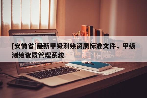 [安徽省]最新甲级测绘资质标准文件，甲级测绘资质管理系统