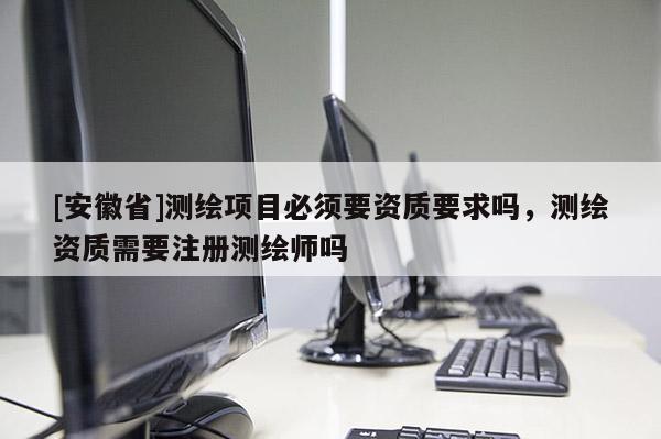 [安徽省]测绘项目必须要资质要求吗，测绘资质需要注册测绘师吗