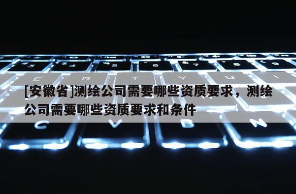 [安徽省]测绘公司需要哪些资质要求，测绘公司需要哪些资质要求和条件