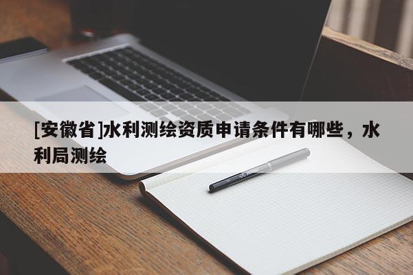 [安徽省]水利测绘资质申请条件有哪些，水利局测绘