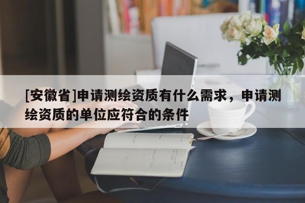 [安徽省]申请测绘资质有什么需求，申请测绘资质的单位应符合的条件