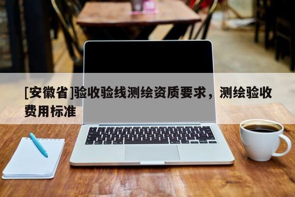 [安徽省]验收验线测绘资质要求，测绘验收费用标准