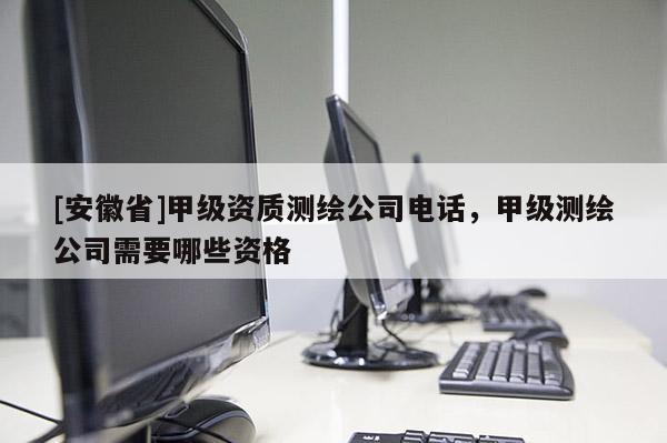 [安徽省]甲级资质测绘公司电话，甲级测绘公司需要哪些资格