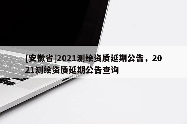 [安徽省]2021测绘资质延期公告，2021测绘资质延期公告查询