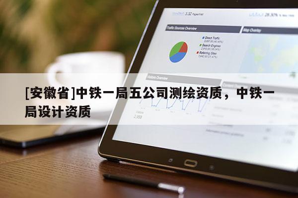 [安徽省]中铁一局五公司测绘资质，中铁一局设计资质