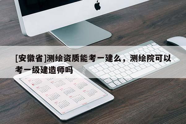 [安徽省]测绘资质能考一建么，测绘院可以考一级建造师吗