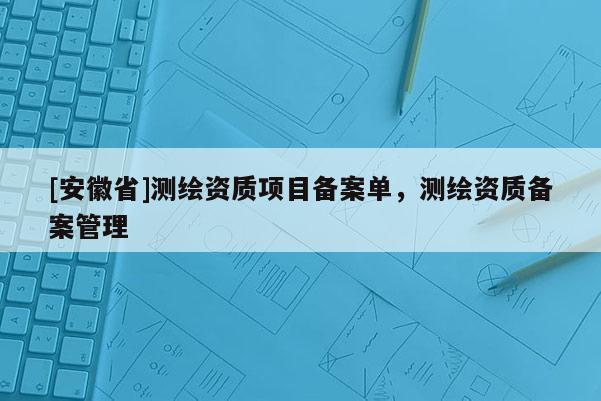 [安徽省]测绘资质项目备案单，测绘资质备案管理