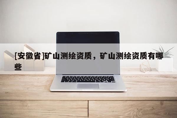 [安徽省]矿山测绘资质，矿山测绘资质有哪些