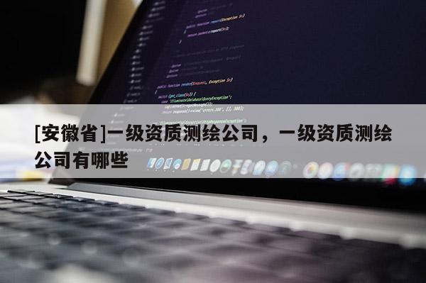 [安徽省]一级资质测绘公司，一级资质测绘公司有哪些