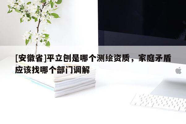 [安徽省]平立刨是哪个测绘资质，家庭矛盾应该找哪个部门调解