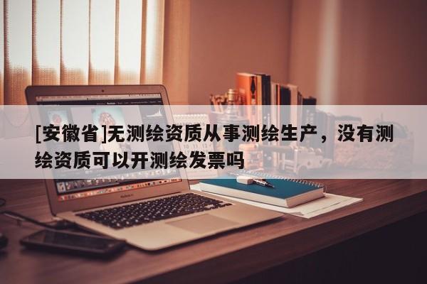 [安徽省]无测绘资质从事测绘生产，没有测绘资质可以开测绘发票吗