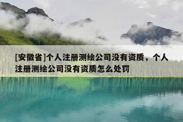 [安徽省]个人注册测绘公司没有资质，个人注册测绘公司没有资质怎么处罚