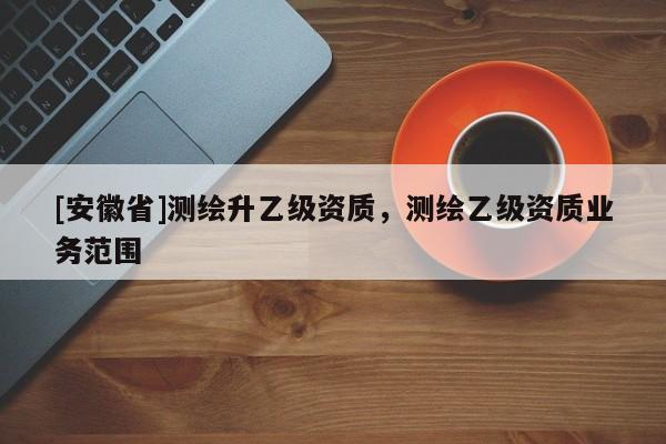 [安徽省]测绘升乙级资质，测绘乙级资质业务范围