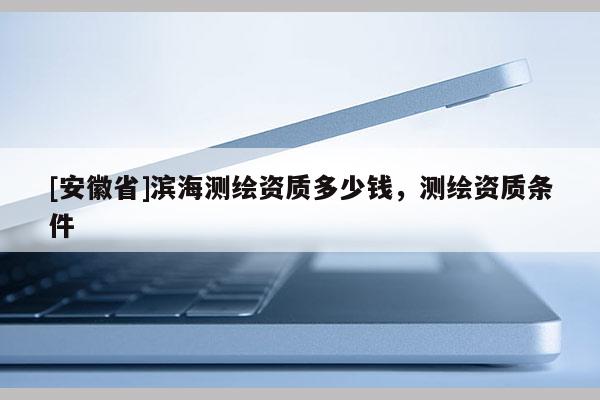 [安徽省]滨海测绘资质多少钱，测绘资质条件