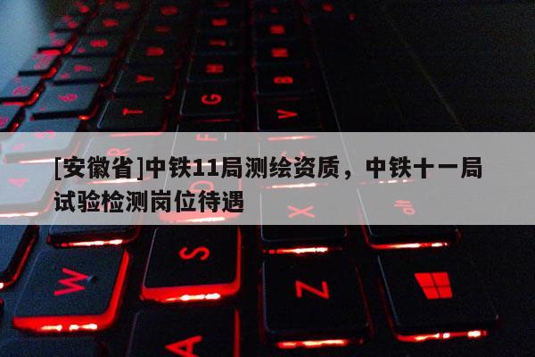 [安徽省]中铁11局测绘资质，中铁十一局试验检测岗位待遇