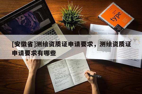 [安徽省]测绘资质证申请要求，测绘资质证申请要求有哪些