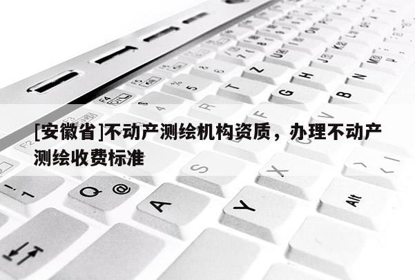 [安徽省]不动产测绘机构资质，办理不动产测绘收费标准