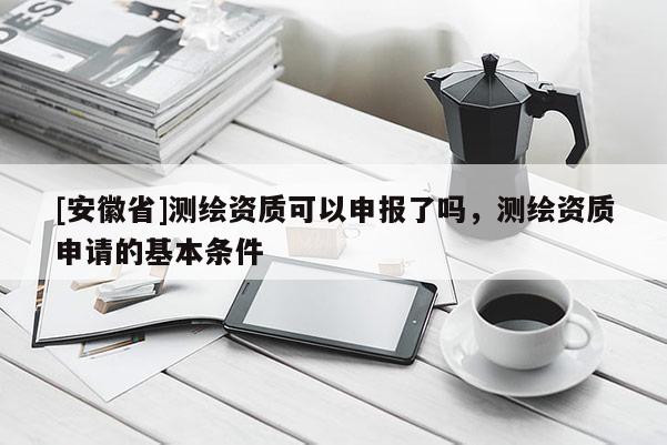 [安徽省]测绘资质可以申报了吗，测绘资质申请的基本条件