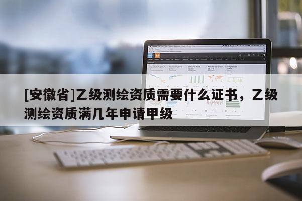 [安徽省]乙级测绘资质需要什么证书，乙级测绘资质满几年申请甲级