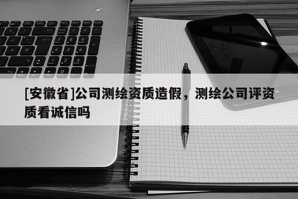 [安徽省]公司测绘资质造假，测绘公司评资质看诚信吗