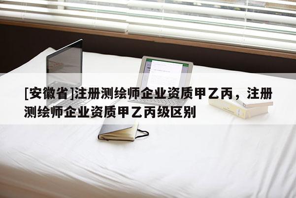 [安徽省]注册测绘师企业资质甲乙丙，注册测绘师企业资质甲乙丙级区别