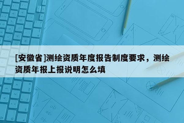 [安徽省]测绘资质年度报告制度要求，测绘资质年报上报说明怎么填