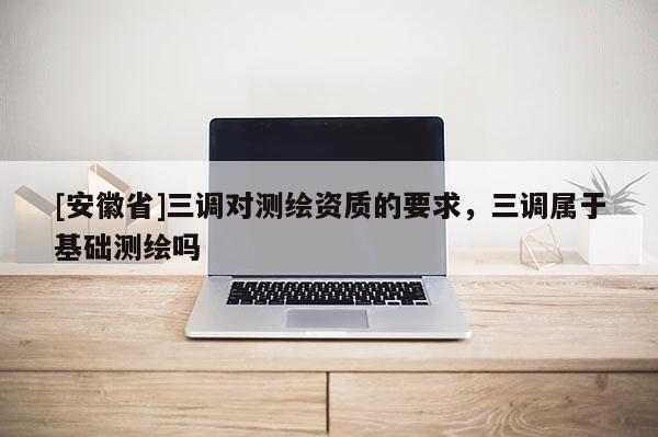 [安徽省]三调对测绘资质的要求，三调属于基础测绘吗