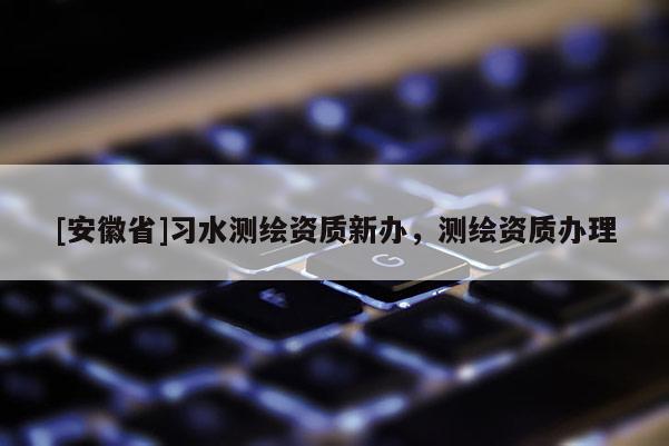 [安徽省]习水测绘资质新办，测绘资质办理
