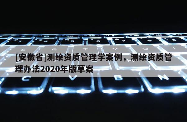 [安徽省]测绘资质管理学案例，测绘资质管理办法2020年版草案