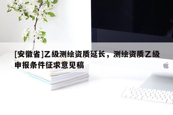 [安徽省]乙级测绘资质延长，测绘资质乙级申报条件征求意见稿