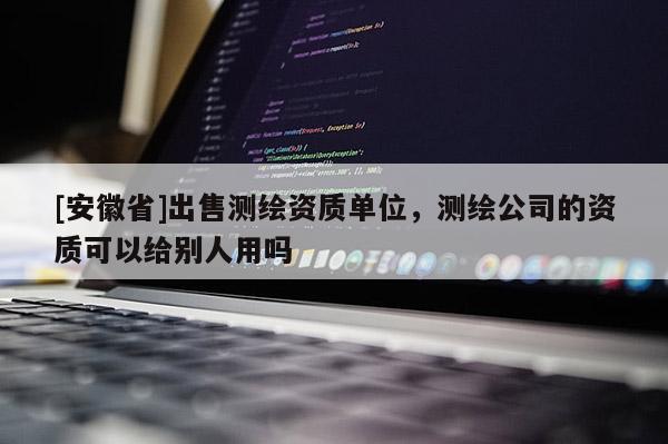 [安徽省]出售测绘资质单位，测绘公司的资质可以给别人用吗