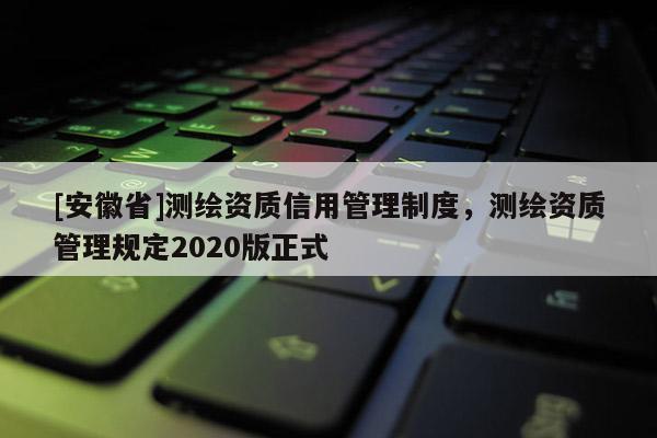 [安徽省]测绘资质信用管理制度，测绘资质管理规定2020版正式