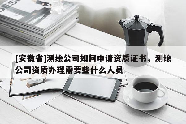 [安徽省]测绘公司如何申请资质证书，测绘公司资质办理需要些什么人员