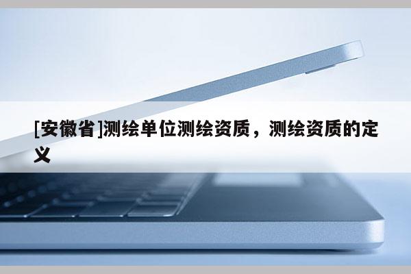 [安徽省]测绘单位测绘资质，测绘资质的定义