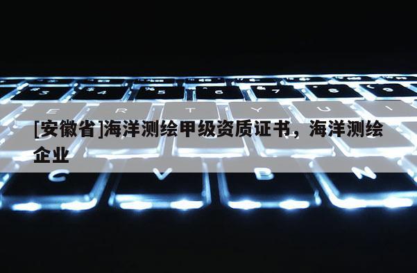 [安徽省]海洋测绘甲级资质证书，海洋测绘企业