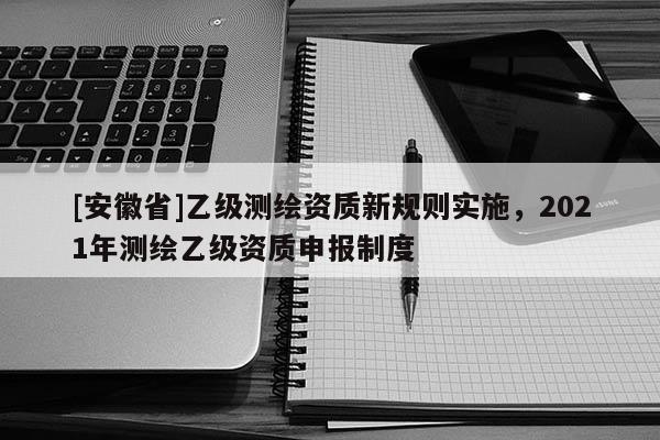 [安徽省]乙级测绘资质新规则实施，2021年测绘乙级资质申报制度