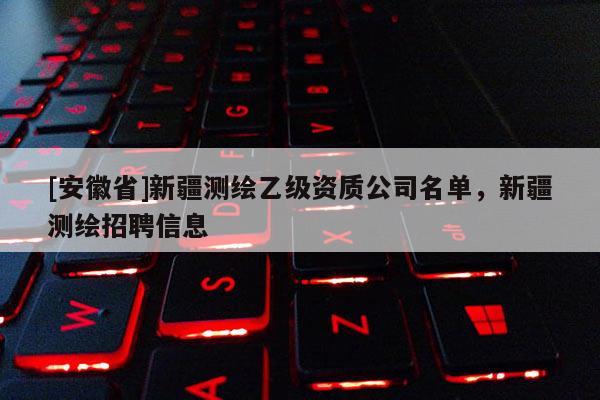 [安徽省]新疆测绘乙级资质公司名单，新疆测绘招聘信息