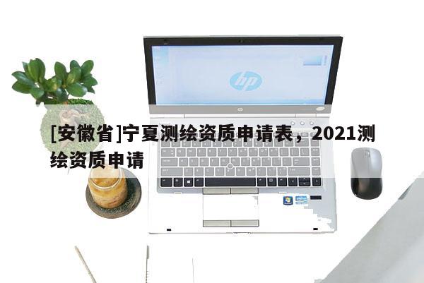 [安徽省]宁夏测绘资质申请表，2021测绘资质申请