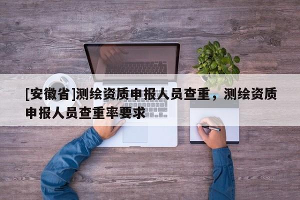 [安徽省]测绘资质申报人员查重，测绘资质申报人员查重率要求