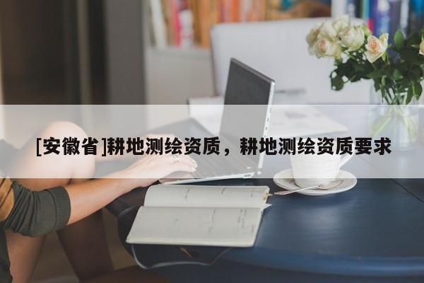 [安徽省]耕地测绘资质，耕地测绘资质要求